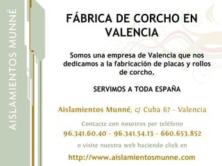 FÁBRICA DE CORCHO EN VALENCIA Somos una empresa de Valencia que nos dedicamos a la fabricación de placas y rollos de corcho. SERVIMOS A TODA ESPAÑA http://www.aislamientosmunne.com 