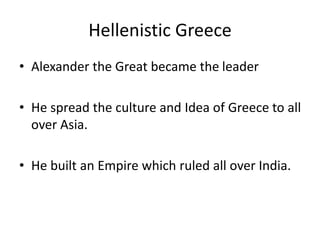 • Alexander the Great became the leader
• He spread the culture and Idea of Greece to all
over Asia.
• He built an Empire which ruled all over India.
Hellenistic Greece
 