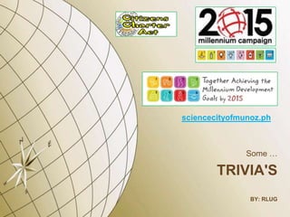 sciencecityofmunoz.ph



               Some …

        TRIVIA'S
                BY: RLUG
 