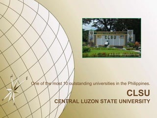 One of the most 10 outstanding universities in the Philippines.

                                                  CLSU
            CENTRAL LUZON STATE UNIVERSITY
 