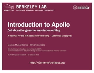 Introduction to Apollo
Collaborative genome annotation editing
A webinar for the i5K Research Community – Calanoida (copepod)
Monica Munoz-Torres | @monimunozto
Berkeley Bioinformatics Open-Source Projects (BBOP)
Environmental Genomics & Systems Biology Division, Lawrence Berkeley National Laboratory
i5k Pilot Project Species Calls | 17 October, 2016
http://GenomeArchitect.org
 
