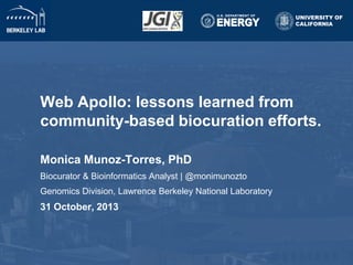 UNIVERSITY OF
CALIFORNIA

Web Apollo: lessons learned from
community-based biocuration efforts.
Monica Munoz-Torres, PhD
Biocurator & Bioinformatics Analyst | @monimunozto
Genomics Division, Lawrence Berkeley National Laboratory

31 October, 2013

 