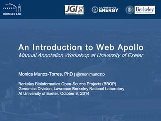 An Int roduct ion to Web Apol lo 
Manual Annotation Workshop at University of Exeter 
Monica Munoz-Torres, PhD | @monimunozto 
Berkeley Bioinformatics Open-Source Projects (BBOP) 
Genomics Division, Lawrence Berkeley National Laboratory 
At University of Exeter. October 8, 2014 
 