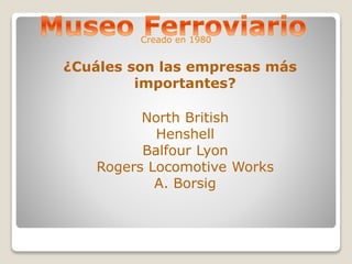 Creado en 1980 
¿Cuáles son las empresas más 
importantes? 
North British 
Henshell 
Balfour Lyon 
Rogers Locomotive Works 
A. Borsig 
 