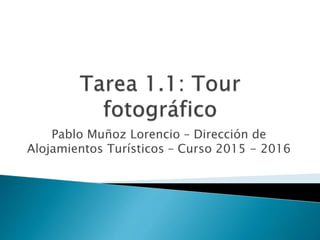 Pablo Muñoz Lorencio – Dirección de
Alojamientos Turísticos – Curso 2015 - 2016
 