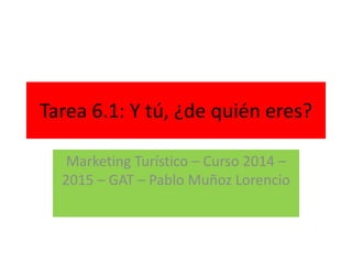 Tarea 6.1: Y tú, ¿de quién eres?
Marketing Turístico – Curso 2014 –
2015 – GAT – Pablo Muñoz Lorencio
 