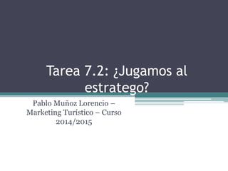 Tarea 7.2: ¿Jugamos al
estratego?
Pablo Muñoz Lorencio –
Marketing Turístico – Curso
2014/2015
 