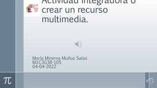 Actividad integradora 6
crear un recurso
multimedia.
María Minerva Muñoz Salas
M1C3G38-105
04-04-2022
 
