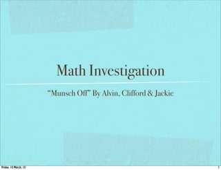 Math Investigation
                       “Munsch Off” By Alvin, Clifford & Jackie




Friday, 15 March, 13                                              1
 