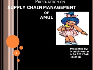 PRESENTATION ON
SUPPLY CHAIN MANAGEMENT
OF
AMUL
Presented by:
Munish Kumar
MBA 2ND YEAR
16M910
1
 