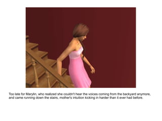 Too late for Marylin, who realized she couldn't hear the voices coming from the backyard anymore, and came running down the stairs, mother's intuition kicking in harder than it ever had before. 