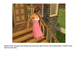 Marylin knew, though, even though she had never seen him turn into a bat herself, it couldn't have been anyone else. 