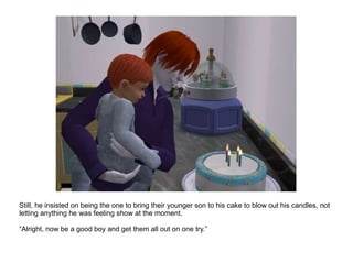 Still, he insisted on being the one to bring their younger son to his cake to blow out his candles, not letting anything he was feeling show at the moment. “ Alright, now be a good boy and get them all out on one try.” 