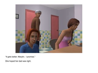 “ It gets better, Marylin.  I promise.” She hoped her dad was right. 