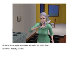 Of course, some people would never get tired of this kind of thing. “ Just throw the baby, sweetie.”  