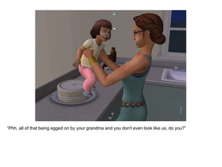 “ Phh, all of that being egged on by your grandma and you don't even look like us, do you?”  