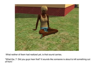 What neither of them had realized yet, is that sound carries. “ What the..?  Did you guys hear that? It sounds like someone is about to kill something out of front.” 