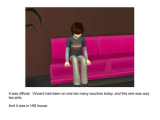 It was official.  Vincent had been on one too many couches today, and this one was way too pink.  And it was in HIS house. 