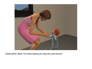 “ Gotta admit, Basil, I'm kinda hoping you stay this size forever.” 