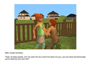 Well, mostly harmless. “ Yeah, he bites people, Viv! I've seen him do it and if he does it to you, you turn blue and technically you're dead but you can't die!” 