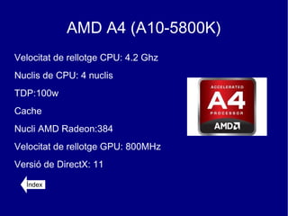 AMD A4 (A10-5800K)
Velocitat de rellotge CPU: 4.2 Ghz
Nuclis de CPU: 4 nuclis
TDP:100w
Cache
Nucli AMD Radeon:384
Velocitat de rellotge GPU: 800MHz
Versió de DirectX: 11

  Índex
 
