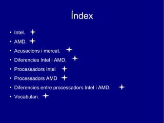 Índex
●
    Intel.
●
    AMD.
●
    Acusacions i mercat.
●
    Diferencies Intel i AMD.
●
    Processadors Intel
●
    Processadors AMD
●
    Diferencies entre processadors Intel i AMD.
●
    Vocabulari.
 