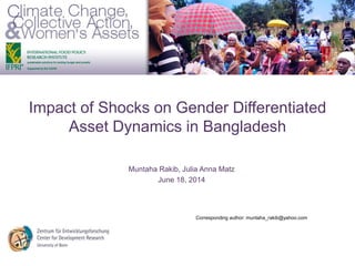 Impact of Shocks on Gender Differentiated
Asset Dynamics in Bangladesh
Muntaha Rakib, Julia Anna Matz
June 18, 2014
Corresponding author: muntaha_rakib@yahoo.com
 