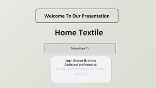 Welcome To Our Presentation
Home Textile
Submitted To
Engr. Shuvo Brahma
Assistant professor at
Bangladesh University of Textiles
(BUTEX)
 