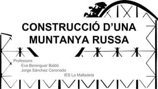 CONSTRUCCIÓ D’UNA
MUNTANYA RUSSA
Professors:
Eva Berenguer Baldó
Jorge Sánchez Coronado
IES La Malladeta
 