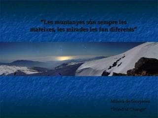 “ Les muntanyes són sempre les mateixes, les mirades les fan diferents” Música de Scorpions “ Wind of Change” 