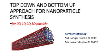TOP DOWN AND BOTTOM UP
APPROACH FOR NANOPARTICLE
SYNTHESIS
-for 0D,1D,2D,3D particle
A Presentation By
Md .Tariqul Islam-1111030
Muntaseer Bunian-1111001
 