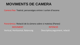 Camera fixa: Teatral, personatges entren i surten d’escena
Panoràmica: Rotació de la càmera sobre si mateixa (Paneo)
MOVIMENT INTENCIÓ
Vertical, Horitzontal, Balanceig Descriptiva,seguiment, relació
MOVIMENTS DE CAMERA
 