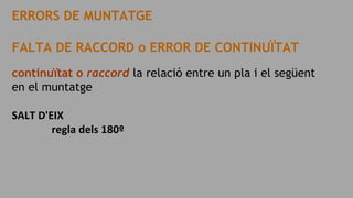 ERRORS DE MUNTATGE
FALTA DE RACCORD o ERROR DE CONTINUÏTAT
continuïtat o raccord la relació entre un pla i el següent
en el muntatge
SALT D'EIX
regla dels 180º
 