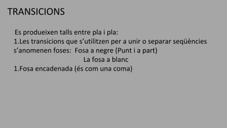 TRANSICIONS
Es produeixen talls entre pla i pla:
1.Les transicions que s’utilitzen per a unir o separar seqüències
s’anomenen foses: Fosa a negre (Punt i a part)
La fosa a blanc
1.Fosa encadenada (és com una coma)
 