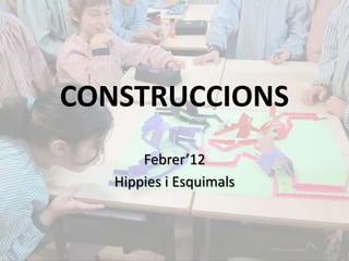CONSTRUCCIONS
       Febrer’12
   Hippies i Esquimals
 