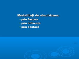Modalitaţi de electrizare:
 • prin frecare
 • prin influenţa
 • prin contact
 