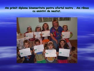 Am primit diplome binemeritate pentru efortul nostru . Am r?mas
                     cu amintiri de neuitat.
 