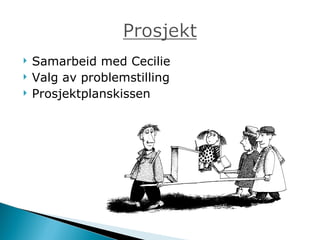 Samarbeid med Cecilie Valg av problemstilling Prosjektplanskissen 