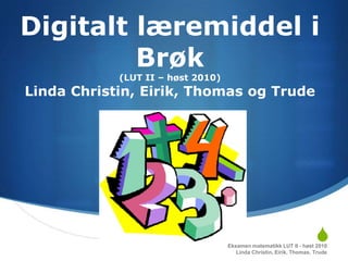 Digitalt læremiddel i Brøk(LUT II – høst 2010)Linda Christin, Eirik, Thomas og Trude Eksamen matematikk LUT II - høst 2010 Linda Christin, Eirik, Thomas, Trude 
