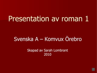 Presentation   av   roman   1 Svenska A – Komvux Örebro Skapad av Sarah Lombrant 2010 
