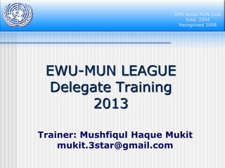 DPS Noida MUN Club
Estd. 2004
Recognised 2008

EWU-MUN LEAGUE
Delegate Training
2013
Trainer: Mushfiqul Haque Mukit
mukit.3star@gmail.com

 