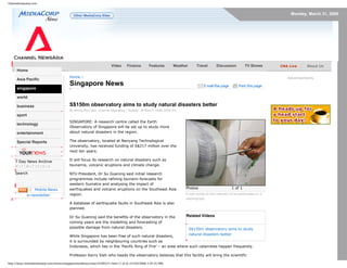 Channelnewsasia.com
Monday, March 31, 2008
Home
Asia Pacific
singapore
world
business
sport
technology
entertainment
Special Reports
7 Day News Archive
M | T | W | T | F | S | S
Search
Mobile News
e-newsletter
Video Finance Features Weather Travel Discussion TV Shows CNA Live | About Us
Home ›
Singapore News
S$150m observatory aims to study natural disasters better
By Wong Mun Wai, Channel NewsAsia | Posted: 28 March 2008 2028 hrs
Photos 1 of 1
A man points to the intensity of an earthquake on a
seismograph.
Related Videos
S$150m observatory aims to study
natural disasters better
SINGAPORE: A research centre called the Earth
Observatory of Singapore will be set up to study more
about natural disasters in the region.
The observatory, located at Nanyang Technological
University, has received funding of S$217 million over the
next ten years.
It will focus its research on natural disasters such as
tsunamis, volcanic eruptions and climate change.
NTU President, Dr Su Guaning said initial research
programmes include refining tsunami forecasts for
western Sumatra and analysing the impact of
earthquakes and volcanic eruptions on the Southeast Asia
region.
A database of earthquake faults in Southeast Asia is also
planned.
Dr Su Guaning said the benefits of the observatory in the
coming years are the modelling and forecasting of
possible damage from natural disasters.
While Singapore has been free of such natural disasters,
it is surrounded by neighbouring countries such as
Indonesia, which lies in the ‘Pacific Ring of Fire’ – an area where such calamities happen frequently.
Professor Kerry Sieh who heads the observatory believes that this facility will bring the scientific
Advertisements
http://www.channelnewsasia.com/stories/singaporelocalnews/view/337853/1/.html (1 of 6) [31/03/2008 2:59:25 PM]
 