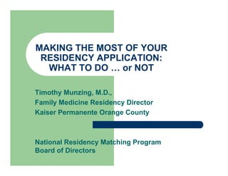 MAKING THE MOST OF YOUR
 RESIDENCY APPLICATION:
  WHAT TO DO … or NOT

Timothy Munzing, M.D.,
Family Medicine Residency Director
Kaiser Permanente Orange County



National Residency Matching Program
Board of Directors
 