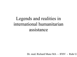 Legends and realities in
international humanitarian
         assistance




       Dr. med. Richard Munz MA - IFHV - Ruhr Un
 