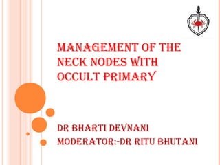 MANAGEMENT OF THE
NECK NODES WITH
OCCULT PRIMARY
DR bHARTI DEvNANI
MODERATOR:-DR RITU bHUTANI
 