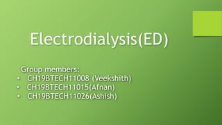 Electrodialysis(ED)
Group members:
• CH19BTECH11008 (Veekshith)
• CH19BTECH11015(Afnan)
• CH19BTECH11026(Ashish)
 