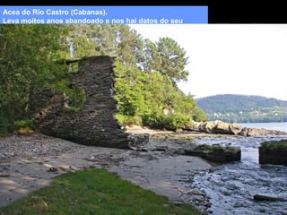 Acea do Río Castro (Cabanas).
Leva moitos anos abandoado e nos hai datos do seu
funcionamento.

 