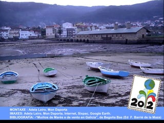 MONTAXE : Adela Leiro, Mon Daporta
IMAXES: Adela Leiro, Mon Daporta, Internet, Sixpac, Google Earth.
BIBLIOGRAFÍA: -“Muíños de Marés e de vento en Galicia”, de Begoña Bas (Ed F. Barrié de la Maza)

 
