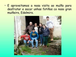 • E aproveitamos a nosa visita ao muíño para
desfrutar e sacar unhas fotiños co noso gran
muiñeiro, Edelmiro.
 