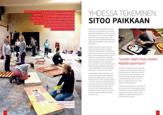 Vanha Rauma, Porin lyhytaaltoasema ja Kankaanpään
              taidekehä ovat kulttuurisesti ja historiallisesti             YHDESSÄ TEKEMINEN
                                                                            SITOO PAIKKAAN
           kiinnostavia kohteita, mutta monille paikallisille
          asukkaille vieraita. Kadotetut paikat -hankkeessa
               näille unohdetuille kulttuurikohteille etsittiin
                            uudenlaista identiteettiä nuorille
                                  järjestetyissä työpajoissa.               Satakunnan ammattikorkeakoulun käyn-
                                                                            nistämää muotoiluhanketta on toteutettu
                                                                            laajan yhteistyöverkoston voimin. Muotoilu-
                                                                            tiimin lisäksi mukana on ollut koululaisia ja
                                                                            Rauman nuorten työpaja, kunnan päät-
                                                                            täjiä, yhdistyksiä ja käsityöläisyrittäjiä sekä
                                                                            paikallisten taiteilijoiden valmennusryhmä
                                                                            Ohjauskulma.

                                                                            Hankkeen taustalla on ajatus siitä, ettei
                                                                            taiteen tarvitse olla etäistä tai vaikeaa.
                                                                            Päinvastoin toiminnallinen, yhteisöllinen ja
                                                                            paikan luontaisia ominaisuuksia hyödyntävä
                                                                            taide voi toimia sidoksena paikan ja nuoren
                                                                            välillä. Kun Väinölän koulun viidesluokka-
                                                                            laiset kutsuttiin ideoimaan ja rakentamaan        “Luovien alojen tiloja voidaan
                                                                            ympäristötaideteosta Porin lyhytaalto-
                                                                            aseman pihapiiriin, muisto yhteisestä projek-     käyttää oppimiseen”
                                                                            tista ja kiinnostus paikkaa kohtaan säilyy
                                                                            vuosia. Taideteokseen yhdistyvä kaupunki-         Hankkeen tavoitteena oli paitsi elävöittää
                                                                            viljely taas luo jatkuvuutta toiminnalle.         unohdettuja kulttuurikohteita, myös tuoda
                                                                                                                              muotoiluosaamista Satakunnan kulttuuri-
                                                                            Kankaanpäässä taide tuotiin lähemmäs
                                                                                                                              toimijoiden ulottuville. Hankkeeseen osal-
                                                                            nuorten arkea yhdistämällä Taidekehän
                                                                                                                              listuneet taiteilijat pääsivät kokeilemaan
                                                                            veistostaide skeittipuiston suunnitteluun.
                                                                                                                              työpajatyöskentelyä lasten ja nuorten
                                                                            Raumalla taas nuorten työpajassa ideoitiin
                                                                                                                              kanssa. Samalla viriteltiin aivan uusia,
                                                                            sitä, miten Vanhan Rauman käsityöläisten
                                                                                                                              paikallisia yhteistyökuvioita.
                                                                            toimintaa ja sijaintia voitaisiin tehdä näky-
                                                                            väksi. Näissäkin kohteissa sekä visioitiin        Hankkeessa kehitettiin myös toimintamalli,
                                                                            että tehtiin itse: Kankaanpäässä luotiin          jolla muitakin uutta elämää kaipaavia kult-
                                                                            skeittipuiston malli lumesta, ja Raumalla         tuurikohteita voitaisiin elävöittää. Muotoilu-
                                                                            muotoiltiin käsityöläiskaupunginosalle            osaaminen, ulkopuolisen tuoma raikas
                                                                            omaa tunnusta.                                    näkökulma ja yhdessä tekeminen ovat
                                                                                                                              siinä keskeisessä roolissa.


                                Asiakas: Satakunnan ammattikorkeakoulu
                                             Muotoilija: Päivi Raivio Tmi
                                                Rahoitus: 25 000 euroa



10                                                                                                                                                                             11
 